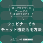 ウェビナーでのチャット機能活用方法【使いこなすコツやZoomでの使用方法まで！】